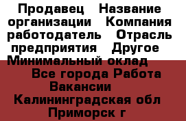 Продавец › Название организации ­ Компания-работодатель › Отрасль предприятия ­ Другое › Минимальный оклад ­ 6 000 - Все города Работа » Вакансии   . Калининградская обл.,Приморск г.